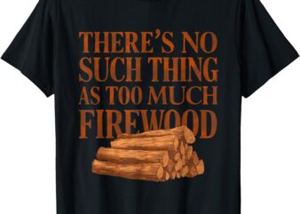 There’s No Such Thing As Too Much Firewood Funny Woodworker T-Shirt