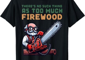 There’s No Such Thing as Too Much Firewood, Woodworking. T-Shirt