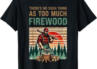 There’s No Such Thing as Too Much Firewood, Woodworking. T-Shirt