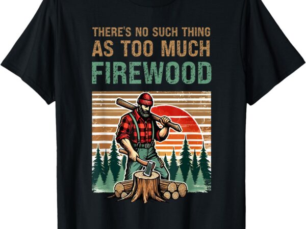 There’s no such thing as too much firewood, woodworking. t-shirt