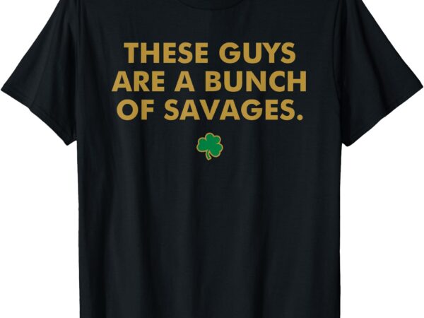 These guys are a bunch of savages funny design t-shirt