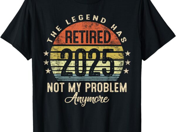 This legend has retired 2025 not my problem funny retirement t-shirt