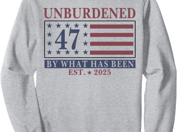 Unburdened by what has been tee, trump 2025 sweatshirt