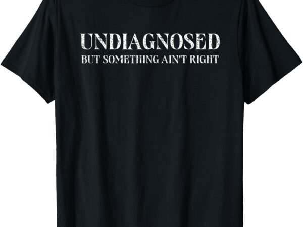 Undiagnosed but something ain’t right, funny mental health t-shirt