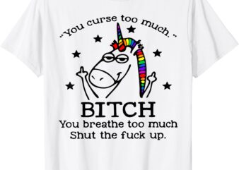 Unicorn You Curse Too Much Bitch You Breathe Too Much T-Shirt