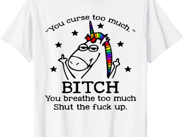 Unicorn you curse too much bitch you breathe too much t-shirt