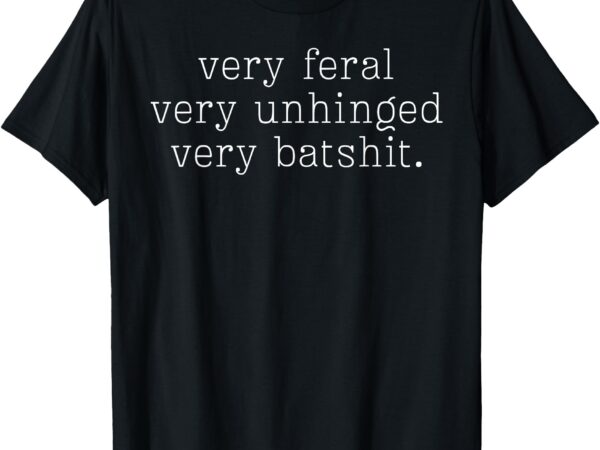 Very feral very unhinged very batshit t-shirt