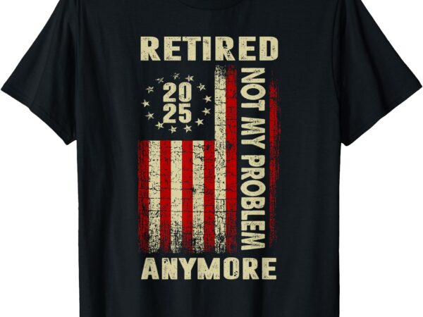 Vintage american flag retired 2025 not my problem anymore t-shirt