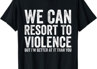 We Can Resort To Violence Men Women Funny Tee T-Shirt