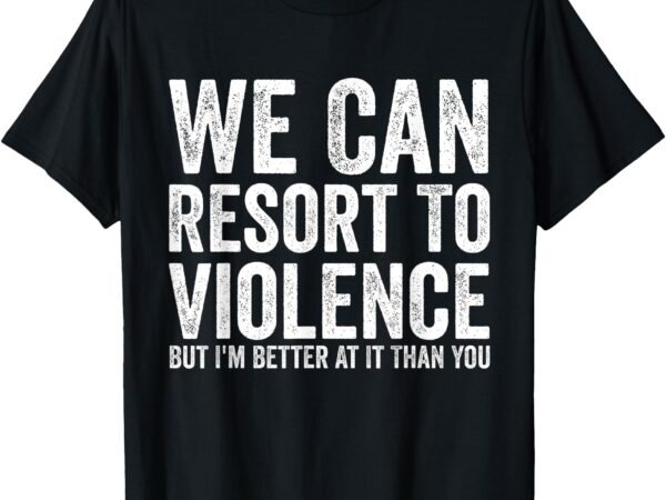 We can resort to violence men women funny tee t-shirt