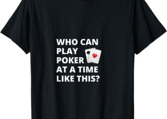 Who Can Play Poker At A Time Like This_ T-Shirt