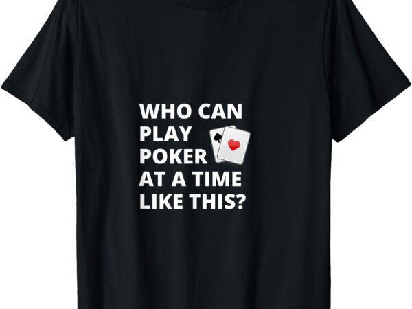 Who can play poker at a time like this_ t-shirt