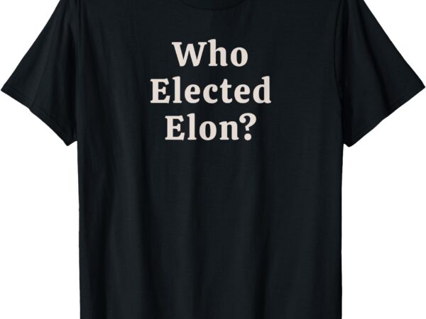 Who elected elon_ t-shirt