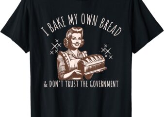 Women I Bake My Own Bread And Don’t Trust the Government T-Shirt