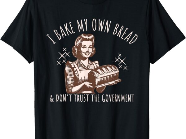 Women i bake my own bread and don’t trust the government t-shirt