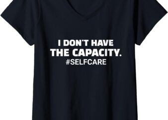 Womens I Don’t Have The Capacity Selfcare Funny Saying V-Neck T-Shirt