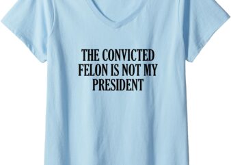 Womens The Convicted Felon Is Not My President V-Neck T-Shirt