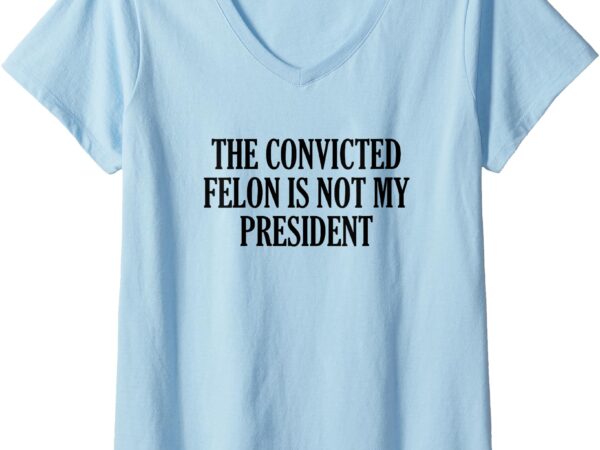 Womens the convicted felon is not my president v-neck t-shirt