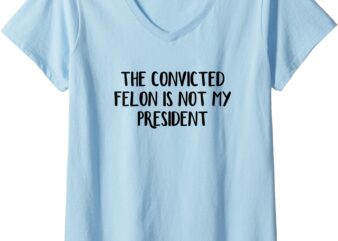 Womens The Convicted Felon Is Not My President V-Neck T-Shirt