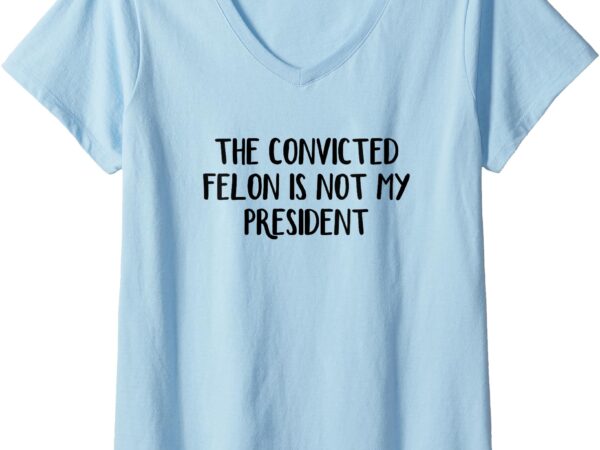 Womens the convicted felon is not my president v-neck t-shirt