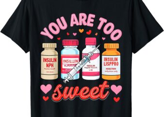 You Are Too Sweet Valentine Nurse Insulin Diabetes ICU Nurse T-Shirt