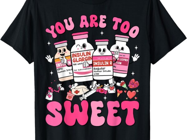 You are too sweet valentine nurse insulin diabetes icu t-shirt