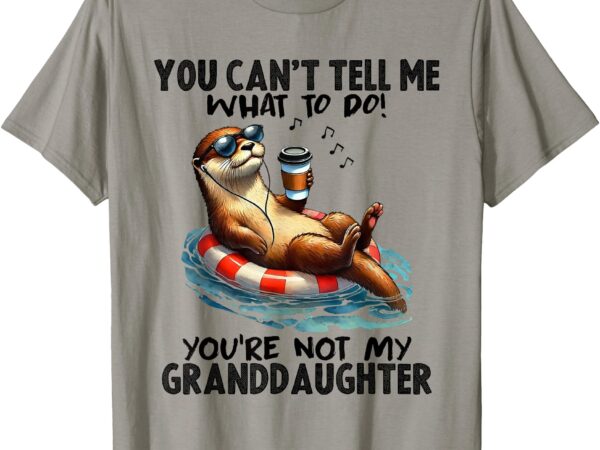 You can’t tell me what to do you are not my granddaughter t-shirt