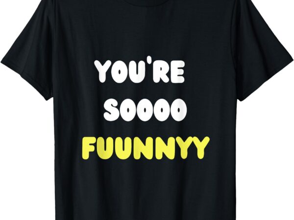 You’re so funny t-shirt