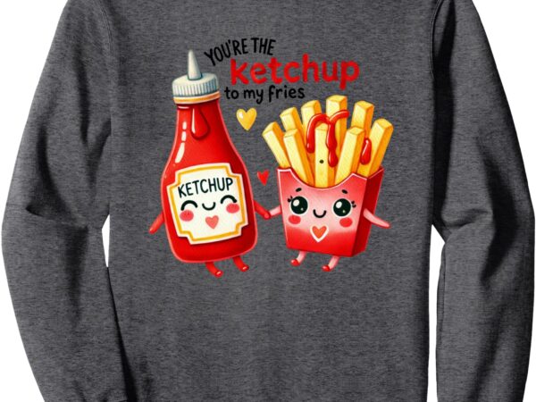 You’re the ketchup to my fries funny valentine design sweatshirt