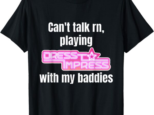 Can’t talk rn playing dress to impress with my baddies robux t-shirt