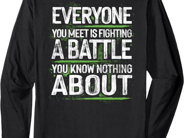 Everyone you meet is fighting a battle you know nothing long sleeve t-shirt