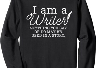 i am a writer anything you say or do may be used in a story Sweatshirt