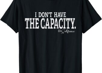 i don’t have the capacity selfcare Funny Saying T-Shirt