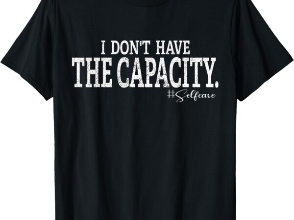 I don’t have the capacity selfcare funny saying t-shirt