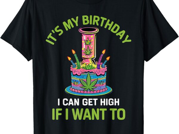 It’s my birthday i can get high if i want to funny birthday t-shirt