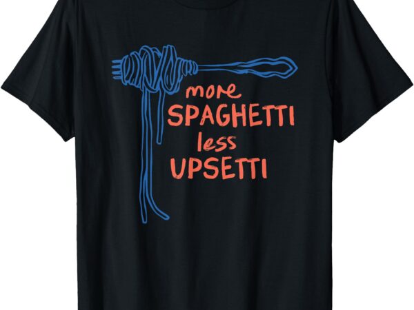 More spaghetti less upsetti t-shirt