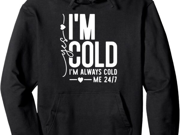 Yes i’m cold i’m always cold me 24 7 pullover hoodie t shirt design template