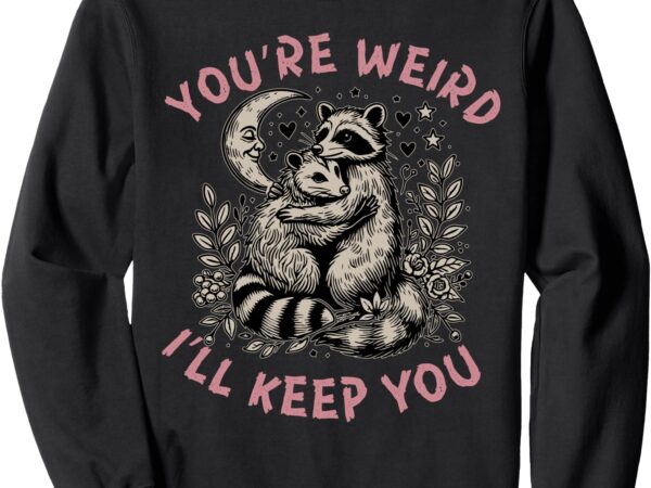 You’re weird i’ll keep you raccoon possum valentine days sweatshirt