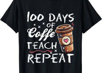 100 Days Of Coffee Teach Repeat 100th Day School Teacher T-Shirt