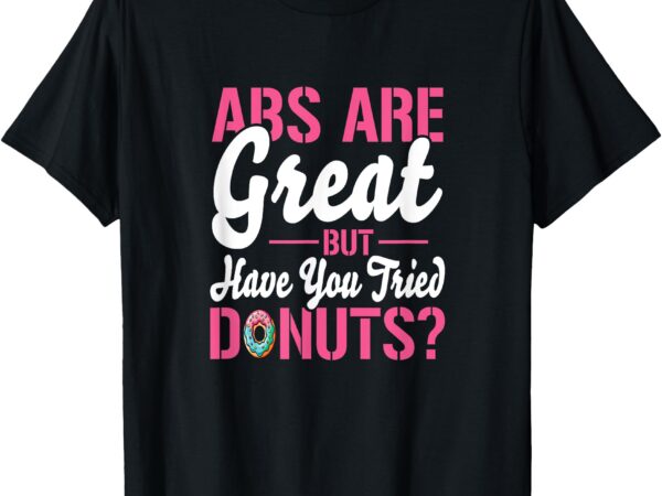 Abs are great but have you tried donuts_ t-shirt