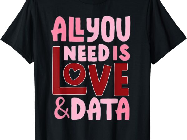 All you need is love and data teacher t-shirt