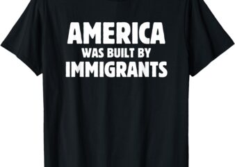 America was build by immigrants anti-racism immigrants t-shirt