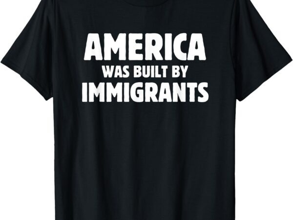 America was build by immigrants anti-racism immigrants t-shirt