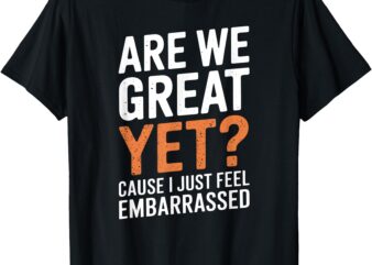 Are We Great Yet Because I Just Feel Embarrassed Funny T-Shirt