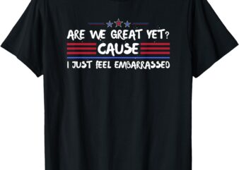 Are We Great Yet Cause I Just Feel Embarrassed Anti-Trump T-Shirt