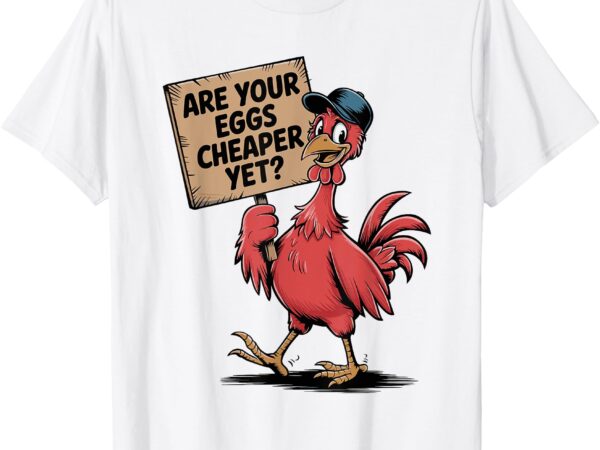 Are your eggs cheaper yet funny egg price saying political t-shirt