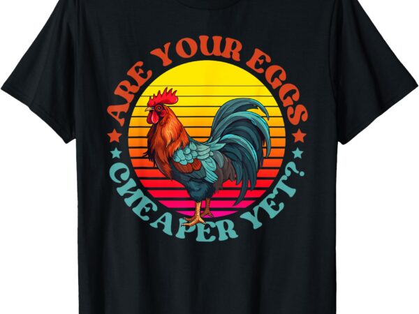 Are your eggs cheaper yet t-shirt