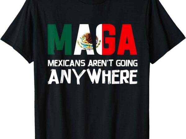 Aren’t going anywhere mexico mexican pride t-shirt