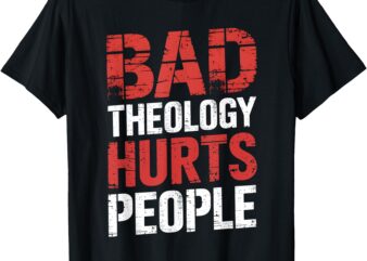 Bad Theology Hurts People Biblical Truth T-Shirt