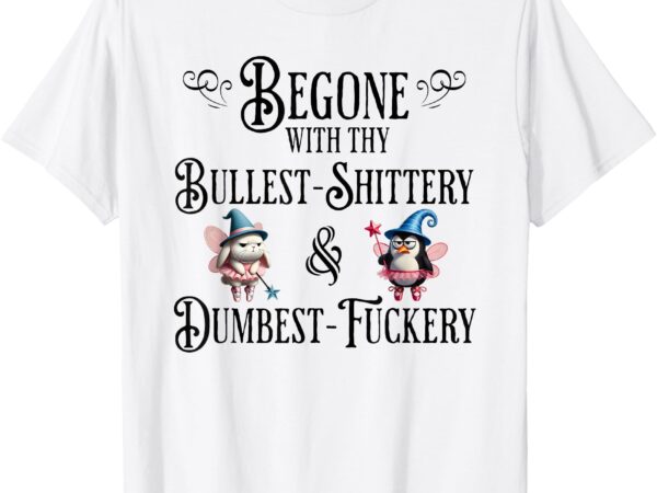 Begone with thy bullshittery and dumbfuckery, funny design t-shirt